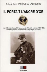 Il portait l'ancre d'or. Colonel Christian Marsaud de Labouygue, de l'Infanterie coloniale (1880-195 - Marsaud de Labouygue Richard Alain