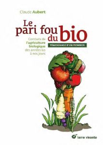 Le pari fou du bio. Combats de l'agriculture biologique des années 60 à nos jours - Aubert Claude - Chevallier Laurent