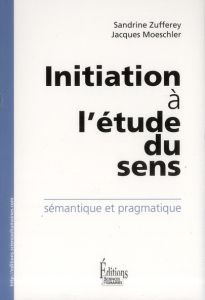 Initiation à l'étude du sens. Sémantique et pragmatique - Zufferey Sandrine - Moeschler Jacques