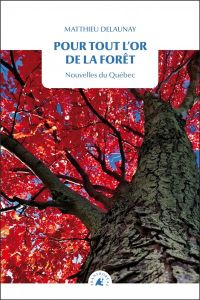 Pour tout l’or de la forêt. Nouvelles du Québec - Delaunay Matthieu