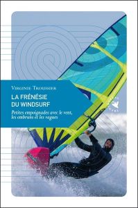 La Frénésie du windsurf - Petites empoignades avec le vent,. Petites empoignades avec le vent, les e - Troussier Virginie
