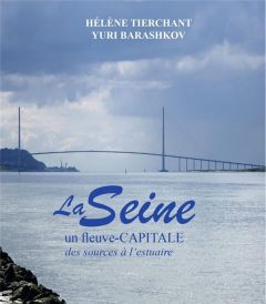 La Seine. Un fleuve-capitale, des sources à l'estuaire - Tierchant Hélène - Barashkov Yuri