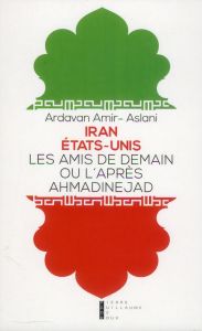 Iran - Etat-Unis. Les amis de demain ou l'après-Ahmadinejad - Amir-Aslani Ardavan