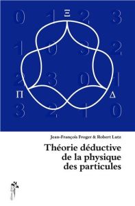 Théorie déductive de la physique des particules - Froger Jean-François - Lutz Robert