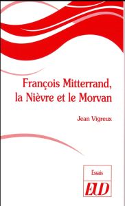 François Mitterrand, la Nièvre et le Morvan - Vigreux Jean