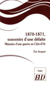 1870-1871, souvenirs d'une défaite. Mémoire d'une guerre en Côte-d'Or - Sergent Eric - Vergnon Gilles