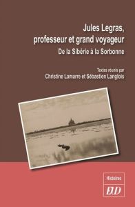Jules Legras, professeur et grand voyageur. De la Sibérie à la Sorbonne - Lamarre Christine - Langlois Sébastien - Tavernier