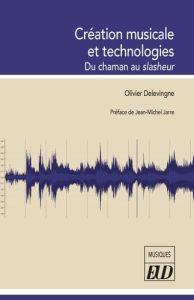 Création musicale et technologies. Du chaman au slasheur - Delevingne Olivier - Jarre Jean-Michel