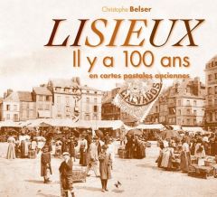 Lisieux. Il y a 100 ans en cartes postales anciennes - Belser Christophe