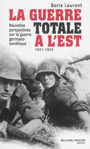 La guerre totale à l'Est. Nouvelles perspectives sur la guerre germano-soviétique (1941-1945) - Laurent Boris