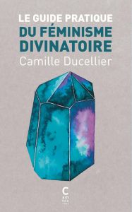 Le guide pratique du féminisme divinatoire - Ducellier Camille