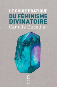 Le guide pratique du féminisme divinatoire - Ducellier Camille