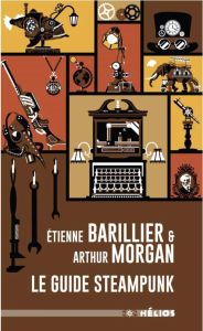 Le guide Steampunk. Edition revue et augmentée - Barillier Etienne - Morgan Arthur