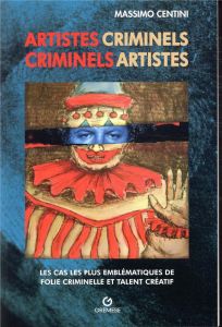 Artistes criminels, criminels artistes. Les cas les plus éclatants de folie meurtrière et talent cré - Centini Massimo