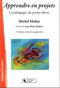 Apprendre en projets. La pédagogie du projet-élèves, 3e édition revue et augmentée - Huber Michel - Barbier Jean-Marie