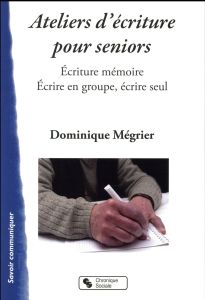 Ateliers mémoires pour séniors. Ecriture mémoire - Ecrire en groupe, écrire seul - Mégrier Dominique