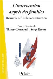 L'intervention auprès des familles. Réussir le défi de la coconstruction - Darnaud Thierry - Escots Serge