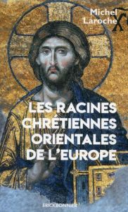 Les racines chrétiennes orientales de l'Europe. Les Synergies et les antimonies de l'Etat et de l'Eg - Laroche Michel