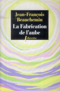 La fabrication de l'aube - Beauchemin Jean-François