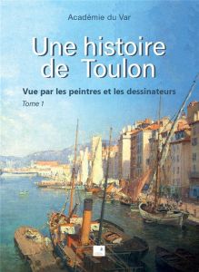 Une histoire de Toulon. Tome 1, Vue par les peintres et les dessinateurs - ACADEMIE DU VAR