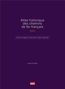 Atlas historique des chemins de fer français. Tome 3, Grand Est - Bourgogne - Franche-Comté - Auverg - Claudel Ludovic - Battestini Ludovic