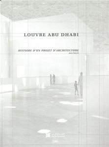 Louvre Abu Dhabi. Histoire d'un projet d'architecture - Boissière Olivier - Nouvel Jean - Wardé Hala