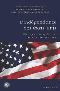L'indépendance des Etats-Unis. Héritage et interprétations (société, arts et littérature) - Félix Brigitte - Fogels Audrey - Van Ruymbeke bert