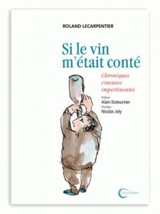 Si le vin m'était conté. Chroniques vineuses impertinentes - Lecarpentier Roland - Dutournier Alain - Joly Nico