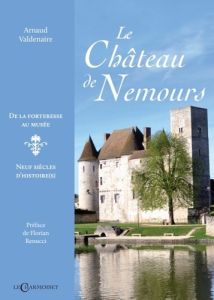 Le château de Nemours. De la forteresse au musée, neuf siècles d'histoire - Valdenaire Arnaud - Renucci Florian