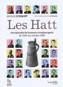 Les Hatt une dynastie de brasseurs strasbourgeois. De 1664 aux années 1980 - Stoskopf Nicolas - Gütermann Sven - Loos François