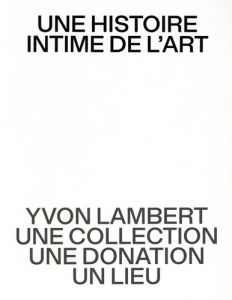 Une histoire intime de l’art. Yvon Lambert, une collection, une donation, un lieu - Aubart François - Bourriaud Nicolas - Delorme Jean