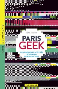 Paris Geek - 120 adresses et activités pour fans de pop culture - Mistry Rémi