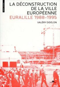 La déconstruction de la ville européenne. Euralille, 1988-1995 - Didelon Valéry