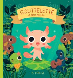 Gouttelette. Le petit axolotl - O'Neill Kay - Joseph Célia - Turquet-Pascaud Mathi
