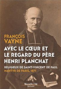 Dans le regard du père Henri Planchat. Prêtre du peuple, martyr de la Commune - Vayne François
