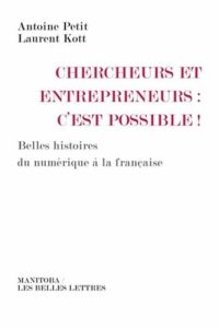 Chercheurs et entrepreneurs : c'est possible ! Belles histoires du numériques à la française - Petit Antoine - Kott Laurent