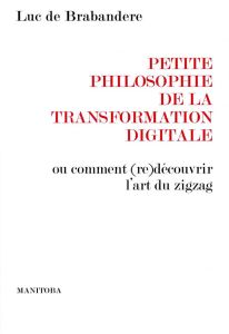 Petite philosophie de la transformation digitale. Ou comment (re)découvrir l'art du zigzag - De Brabandere Luc - Gourévitch Antoine