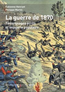 La Guerre de 1870. Témoignages écrits et imagerie populaire - Henryot Fabienne - Martin Philippe - Kopf Gérard