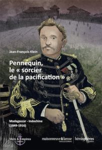 Pennequin, le sorcier de la pacification. Madagascar-Indochine (1849-1916) - Klein Jean-François