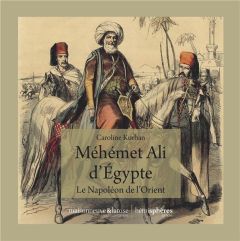 Méhémet Ali d'Egypte. Le Napoléon de l'Orient - Kurhan Caroline
