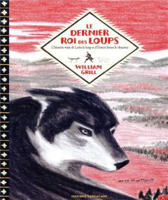 Le dernier roi des loups. L'histoire vraie de Lobo le loup et d'Ernest Seton - Grill William - Beulque Emmanuelle
