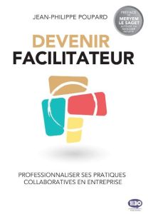 Devenir facilitateur. Professionnaliser ses pratiques collaboratives en entreprise - Poupard Jean-Philippe - Le Saget Meryem