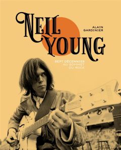 Neil Young. Sept décennies au sommet du rock - Gardinier Alain