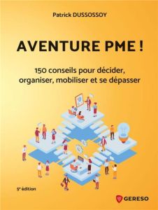Aventure PME ! 150 conseils pratiques pour décider, organiser, mobiliser et se dépasser, 5e édition - Dussossoy Patrick