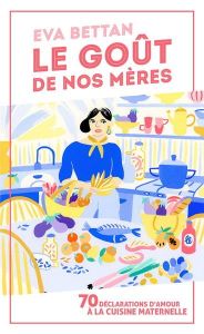 Le goût de nos mères. 70 déclarations d'amour à la cuisine maternelle - Bettan Eva