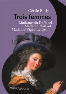 Trois femmes. Mme du Deffand, Mme Roland, Mme Vigée Le Brun - Berly Cécile
