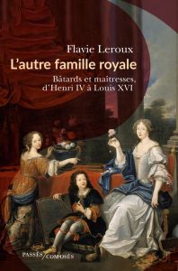 L'autre famille royale. Bâtards et maîtresses, d'Henri IV à Louis XVI - Leroux Flavie