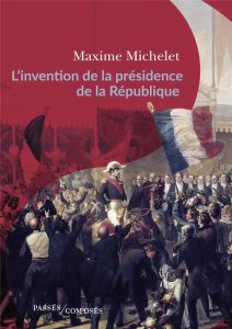 L'invention de la présidence de la République. Le triomphe de Louis-Napoléon Bonaparte - Michelet Maxime - Anceau Eric
