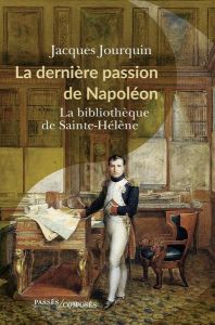 La dernière passion de Napoléon. La bibliothèque de Sainte-Hélène - Jourquin Jacques