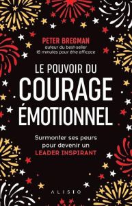 Le pouvoir du courage émotionnel. Apprendre à avoir des conversations difficiles et surmonter ses pe - Bregman Peter